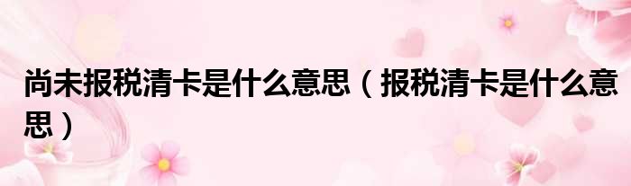 尚未报税清卡是什么意思（报税清卡是什么意思）