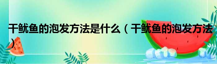 干鱿鱼的泡发方法是什么（干鱿鱼的泡发方法）