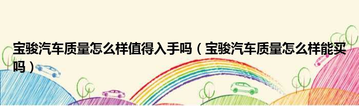 宝骏汽车质量怎么样值得入手吗（宝骏汽车质量怎么样能买吗）