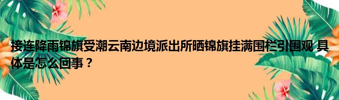 接连降雨锦旗受潮云南边境派出所晒锦旗挂满围栏引围观 具体是怎么回事？