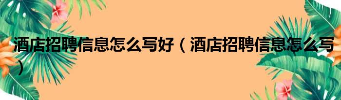 酒店招聘信息怎么写好（酒店招聘信息怎么写）