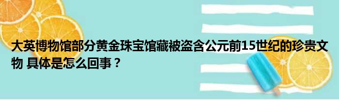 大英博物馆部分黄金珠宝馆藏被盗含公元前15世纪的珍贵文物 具体是怎么回事？