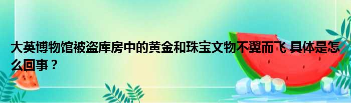 大英博物馆被盗库房中的黄金和珠宝文物不翼而飞 具体是怎么回事？