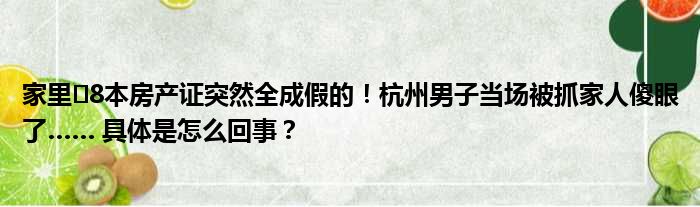家里​8本房产证突然全成假的！杭州男子当场被抓家人傻眼了…… 具体是怎么回事？