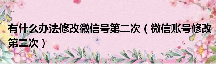 有什么办法修改微信号第二次（微信账号修改第二次）