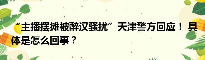 “主播摆摊被醉汉骚扰”天津警方回应！ 具体是怎么回事？