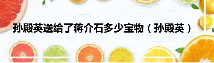 孙殿英送给了蒋介石多少宝物（孙殿英）