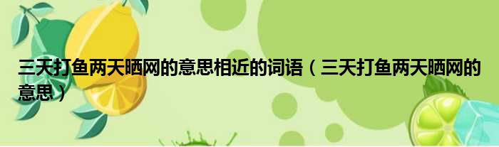 三天打鱼两天晒网的意思相近的词语（三天打鱼两天晒网的意思）
