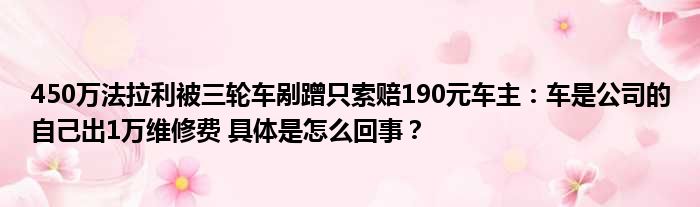450万法拉利被三轮车剐蹭只索赔190元车主：车是公司的自己出1万维修费 具体是怎么回事？