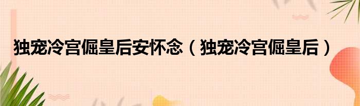 独宠冷宫倔皇后安怀念（独宠冷宫倔皇后）