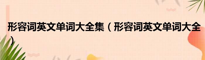 形容词英文单词大全集（形容词英文单词大全）