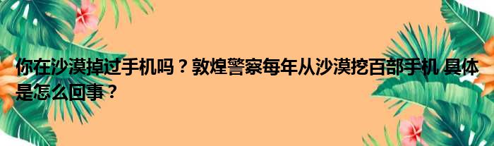 你在沙漠掉过手机吗？敦煌警察每年从沙漠挖百部手机 具体是怎么回事？