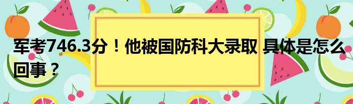 军考746.3分！他被国防科大录取 具体是怎么回事？