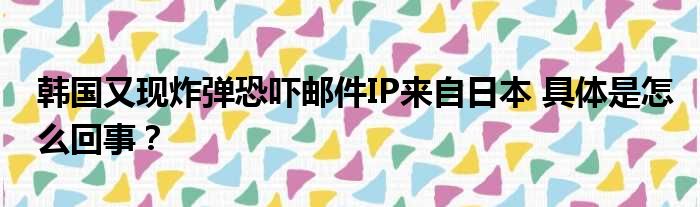 韩国又现炸弹恐吓邮件IP来自日本 具体是怎么回事？