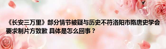 《长安三万里》部分情节被疑与历史不符洛阳市隋唐史学会要求制片方致歉 具体是怎么回事？