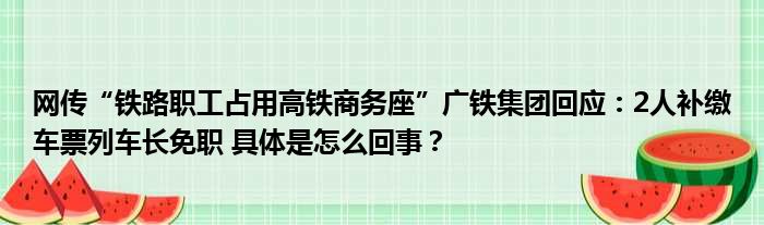 网传“铁路职工占用高铁商务座”广铁集团回应：2人补缴车票列车长免职 具体是怎么回事？