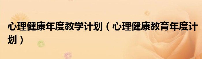 心理健康年度教学计划（心理健康教育年度计划）