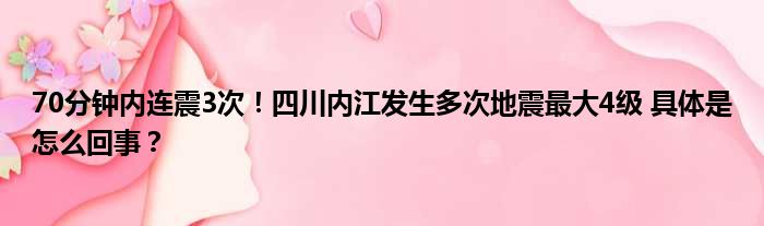 70分钟内连震3次！四川内江发生多次地震最大4级 具体是怎么回事？