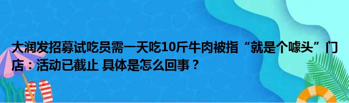 大润发招募试吃员需一天吃10斤牛肉被指“就是个噱头”门店：活动已截止 具体是怎么回事？