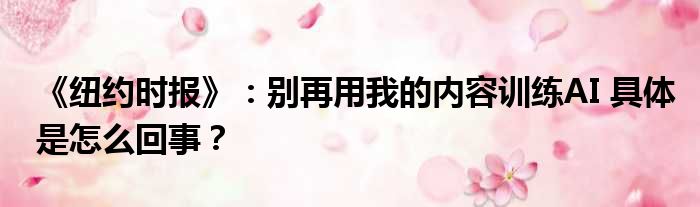 《纽约时报》：别再用我的内容训练AI 具体是怎么回事？