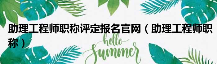 助理工程师职称评定报名官网（助理工程师职称）