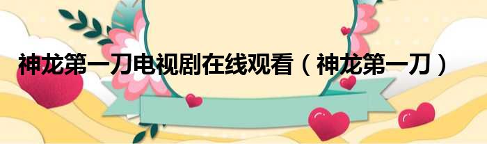 神龙第一刀电视剧在线观看（神龙第一刀）