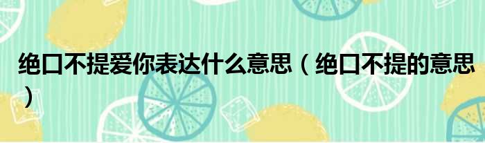 绝口不提爱你表达什么意思（绝口不提的意思）