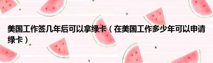 美国工作签几年后可以拿绿卡（在美国工作多少年可以申请绿卡）