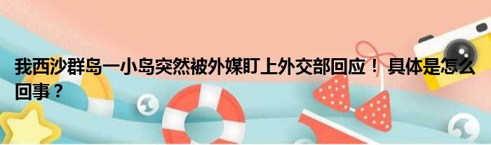 我西沙群岛一小岛突然被外媒盯上外交部回应！ 具体是怎么回事？