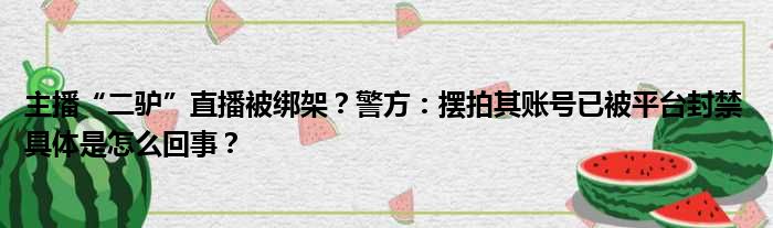 主播“二驴”直播被绑架？警方：摆拍其账号已被平台封禁 具体是怎么回事？