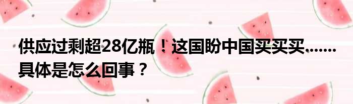 供应过剩超28亿瓶！这国盼中国买买买....... 具体是怎么回事？