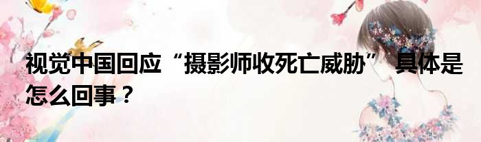 视觉中国回应“摄影师收死亡威胁” 具体是怎么回事？