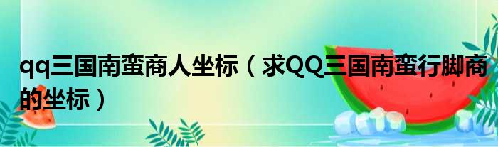 qq三国南蛮商人坐标（求QQ三国南蛮行脚商的坐标）
