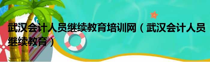 武汉会计人员继续教育培训网（武汉会计人员继续教育）