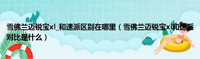 雪佛兰迈锐宝xl_和速派区别在哪里（雪佛兰迈锐宝xl和速派对比是什么）