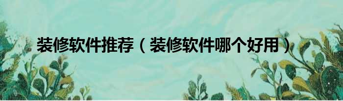 装修软件推荐（装修软件哪个好用）