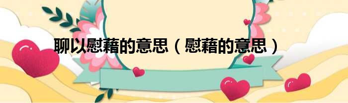 聊以慰藉的意思（慰藉的意思）