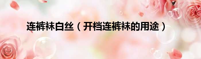 连裤袜白丝（开档连裤袜的用途）