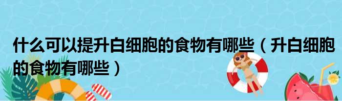什么可以提升白细胞的食物有哪些（升白细胞的食物有哪些）