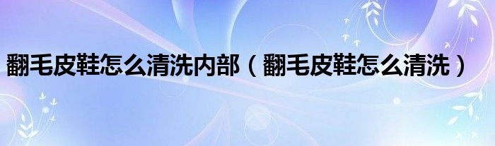 翻毛皮鞋怎么清洗内部（翻毛皮鞋怎么清洗）