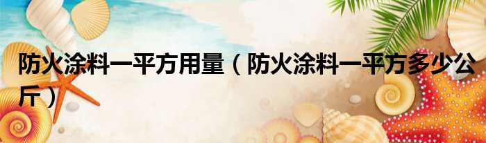 防火涂料一平方用量（防火涂料一平方多少公斤）
