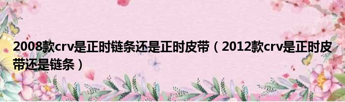 2008款crv是正时链条还是正时皮带（2012款crv是正时皮带还是链条）