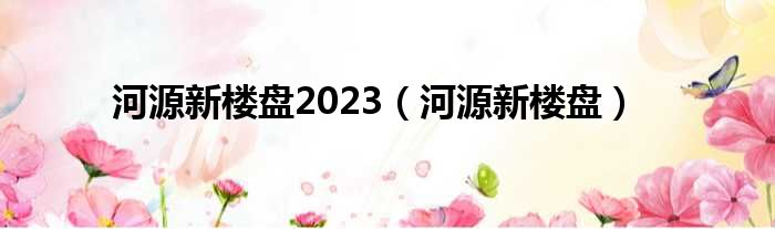 河源新楼盘2023（河源新楼盘）