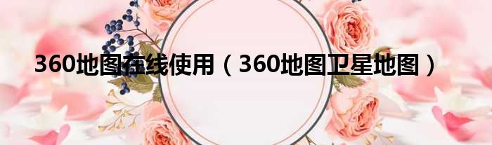 360地图在线使用（360地图卫星地图）
