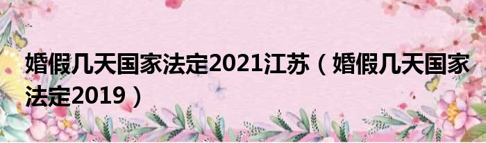 婚假几天国家法定2021江苏（婚假几天国家法定2019）