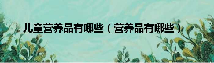 儿童营养品有哪些（营养品有哪些）