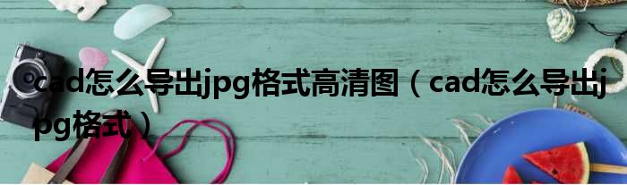 cad怎么导出jpg格式高清图（cad怎么导出jpg格式）