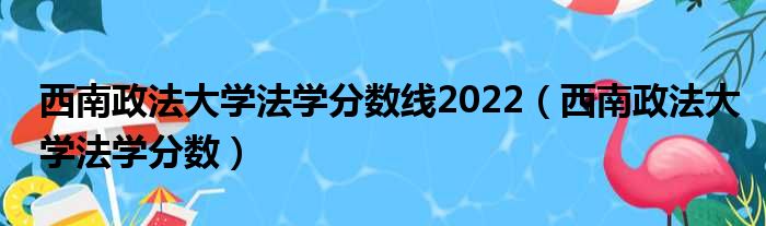 西南政法大学法学分数线2022（西南政法大学法学分数）