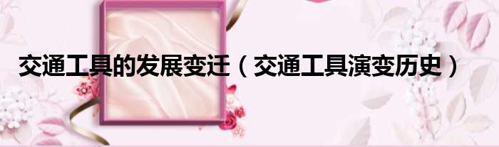 交通工具的发展变迁（交通工具演变历史）