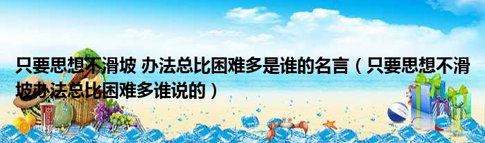 只要思想不滑坡 办法总比困难多是谁的名言（只要思想不滑坡办法总比困难多谁说的）